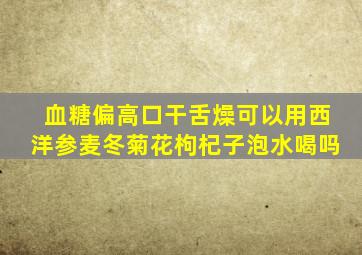 血糖偏高口干舌燥可以用西洋参麦冬菊花枸杞子泡水喝吗