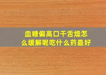 血糖偏高口干舌燥怎么缓解呢吃什么药最好