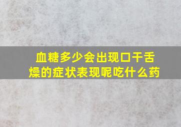 血糖多少会出现口干舌燥的症状表现呢吃什么药