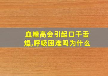 血糖高会引起口干舌燥,呼吸困难吗为什么