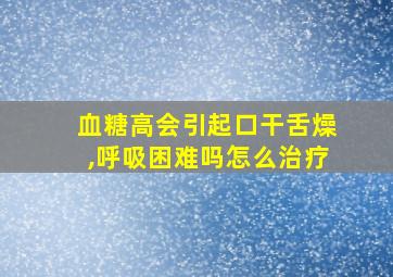 血糖高会引起口干舌燥,呼吸困难吗怎么治疗