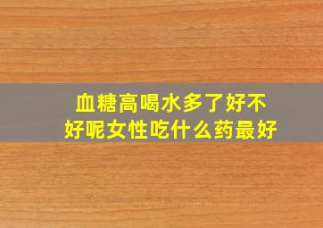 血糖高喝水多了好不好呢女性吃什么药最好