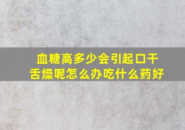 血糖高多少会引起口干舌燥呢怎么办吃什么药好