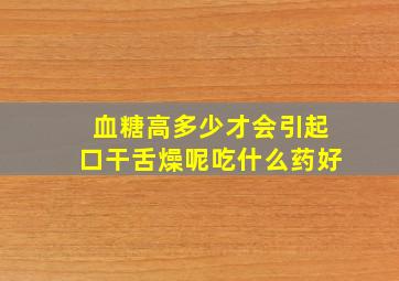 血糖高多少才会引起口干舌燥呢吃什么药好