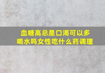 血糖高总是口渴可以多喝水吗女性吃什么药调理