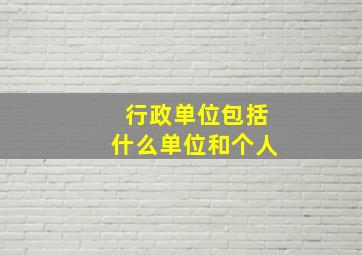 行政单位包括什么单位和个人