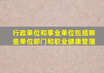 行政单位和事业单位包括哪些单位部门和职业健康管理