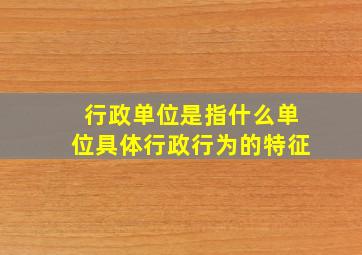 行政单位是指什么单位具体行政行为的特征