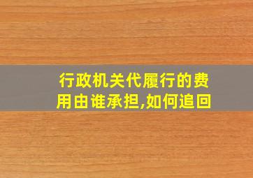 行政机关代履行的费用由谁承担,如何追回