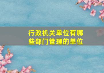 行政机关单位有哪些部门管理的单位