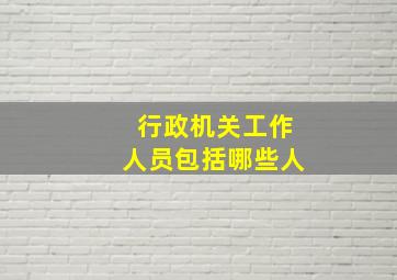 行政机关工作人员包括哪些人