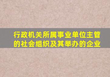 行政机关所属事业单位主管的社会组织及其举办的企业