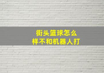 街头篮球怎么样不和机器人打