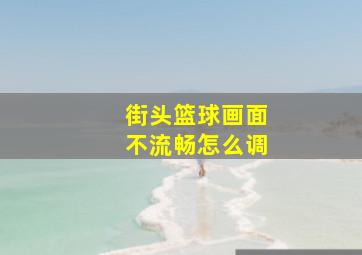 街头篮球画面不流畅怎么调