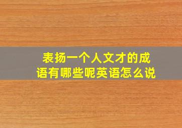 表扬一个人文才的成语有哪些呢英语怎么说