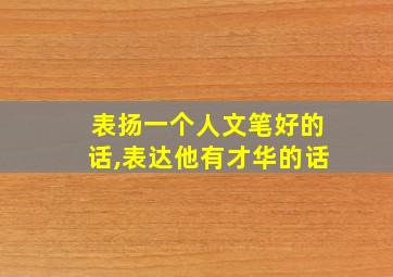 表扬一个人文笔好的话,表达他有才华的话