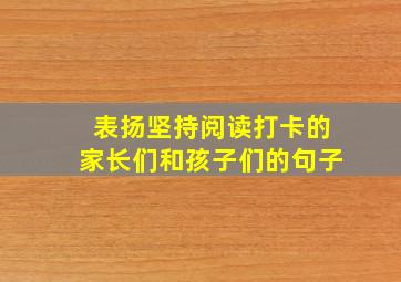 表扬坚持阅读打卡的家长们和孩子们的句子