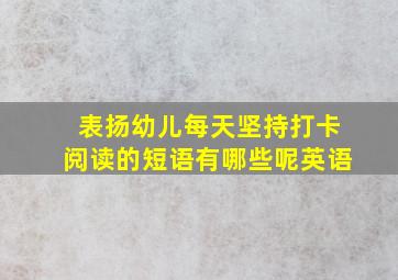 表扬幼儿每天坚持打卡阅读的短语有哪些呢英语