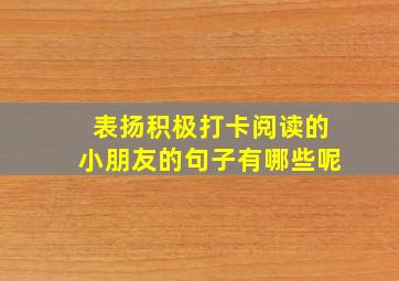 表扬积极打卡阅读的小朋友的句子有哪些呢