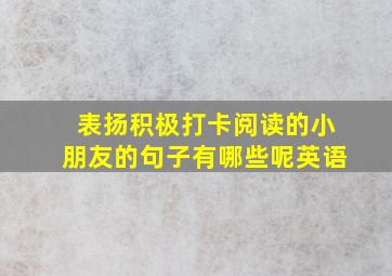 表扬积极打卡阅读的小朋友的句子有哪些呢英语