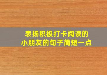 表扬积极打卡阅读的小朋友的句子简短一点