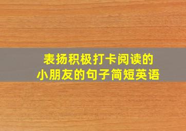 表扬积极打卡阅读的小朋友的句子简短英语