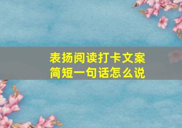 表扬阅读打卡文案简短一句话怎么说