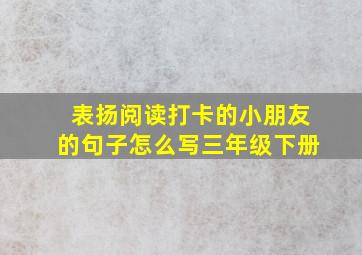 表扬阅读打卡的小朋友的句子怎么写三年级下册