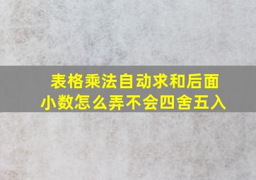 表格乘法自动求和后面小数怎么弄不会四舍五入