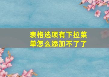 表格选项有下拉菜单怎么添加不了了