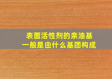 表面活性剂的亲油基一般是由什么基团构成