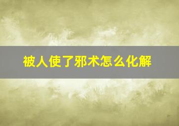 被人使了邪术怎么化解