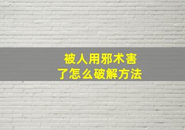 被人用邪术害了怎么破解方法