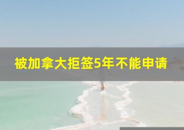 被加拿大拒签5年不能申请