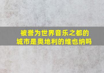 被誉为世界音乐之都的城市是奥地利的维也纳吗