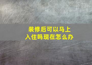 装修后可以马上入住吗现在怎么办