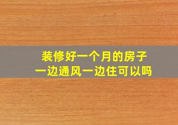 装修好一个月的房子一边通风一边住可以吗