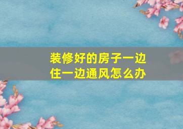 装修好的房子一边住一边通风怎么办