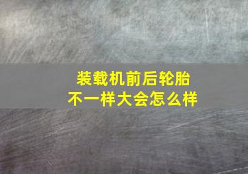 装载机前后轮胎不一样大会怎么样