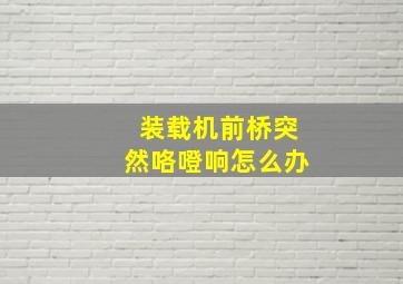 装载机前桥突然咯噔响怎么办