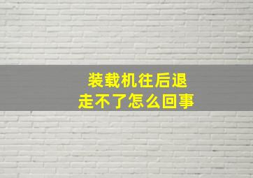 装载机往后退走不了怎么回事