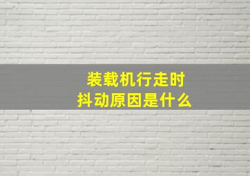 装载机行走时抖动原因是什么