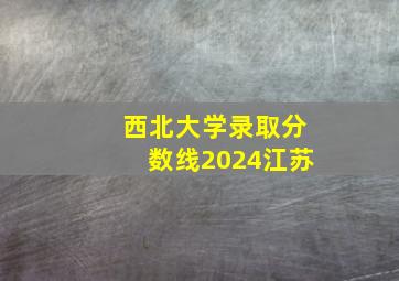 西北大学录取分数线2024江苏