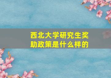 西北大学研究生奖助政策是什么样的