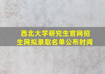 西北大学研究生官网招生网拟录取名单公布时间