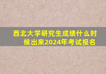 西北大学研究生成绩什么时候出来2024年考试报名