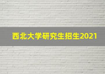 西北大学研究生招生2021