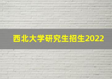 西北大学研究生招生2022