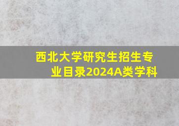 西北大学研究生招生专业目录2024A类学科