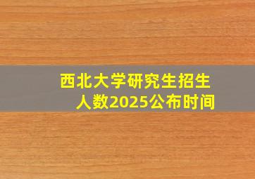 西北大学研究生招生人数2025公布时间